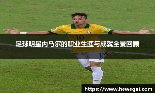 足球明星内马尔的职业生涯与成就全景回顾
